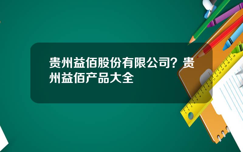 贵州益佰股份有限公司？贵州益佰产品大全