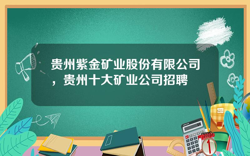 贵州紫金矿业股份有限公司，贵州十大矿业公司招聘