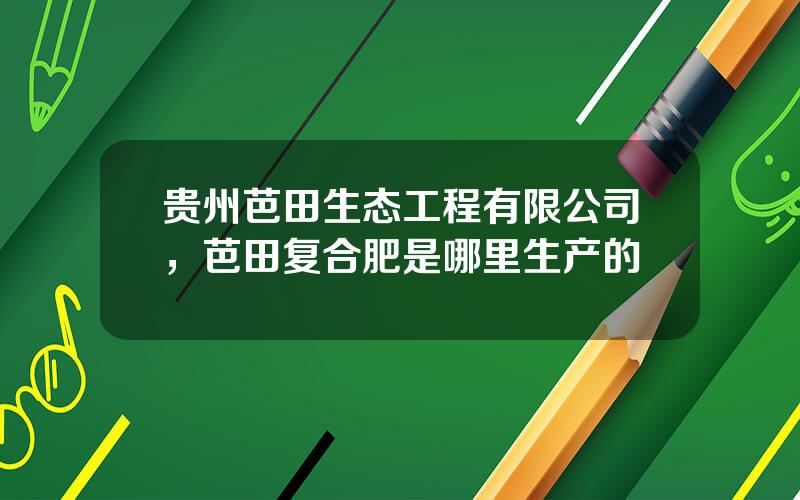 贵州芭田生态工程有限公司，芭田复合肥是哪里生产的