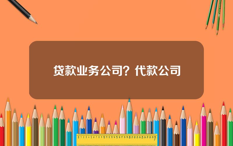 贷款业务公司？代款公司