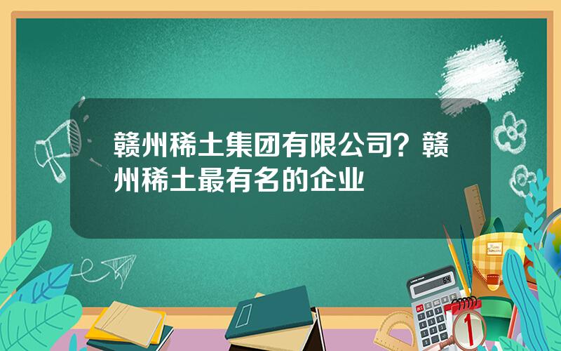 赣州稀土集团有限公司？赣州稀土最有名的企业