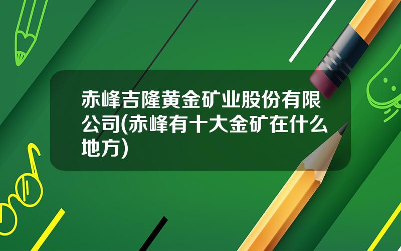 赤峰吉隆黄金矿业股份有限公司(赤峰有十大金矿在什么地方)