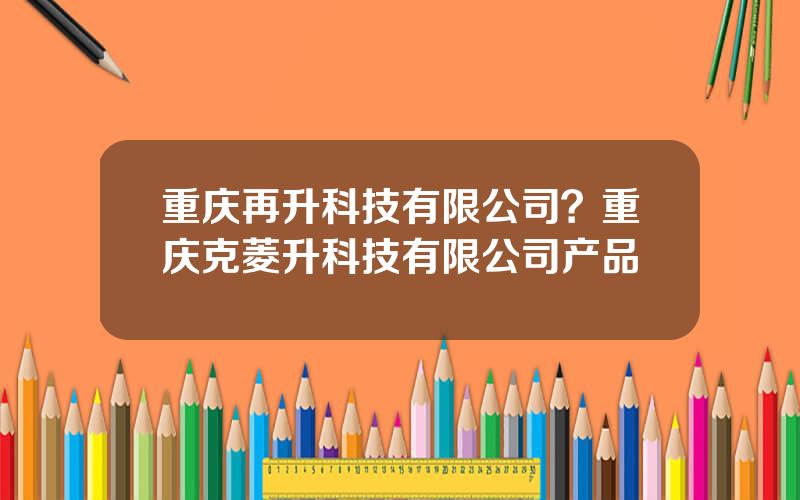 重庆再升科技有限公司？重庆克菱升科技有限公司产品