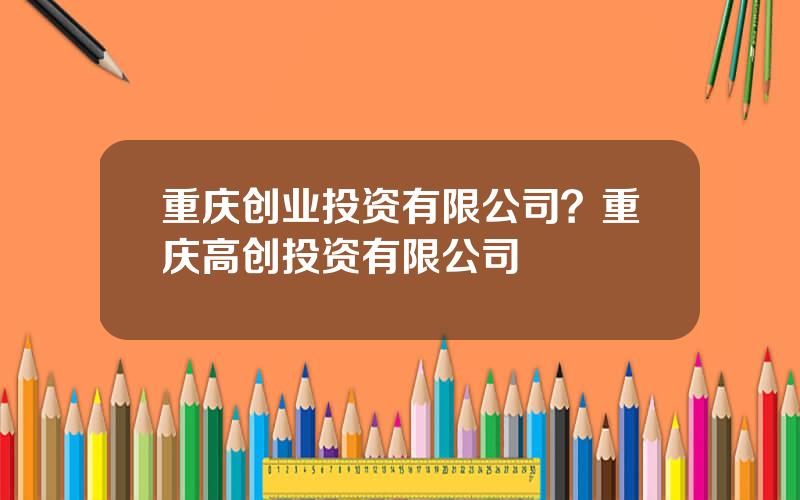 重庆创业投资有限公司？重庆高创投资有限公司