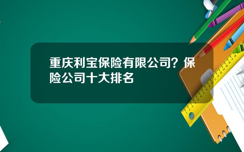 重庆利宝保险有限公司？保险公司十大排名