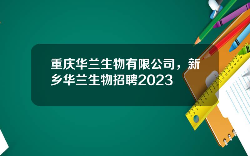 重庆华兰生物有限公司，新乡华兰生物招聘2023