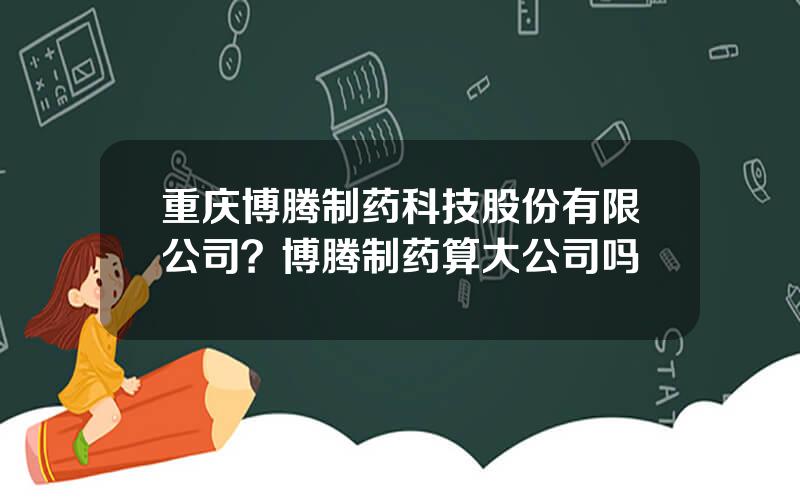 重庆博腾制药科技股份有限公司？博腾制药算大公司吗