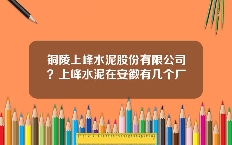 铜陵上峰水泥股份有限公司？上峰水泥在安徽有几个厂