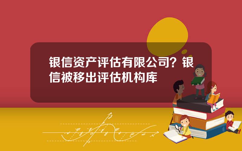 银信资产评估有限公司？银信被移出评估机构库