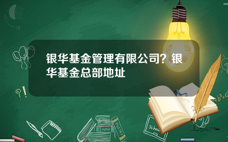 银华基金管理有限公司？银华基金总部地址