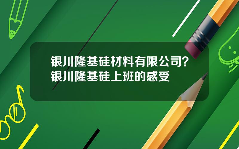 银川隆基硅材料有限公司？银川隆基硅上班的感受