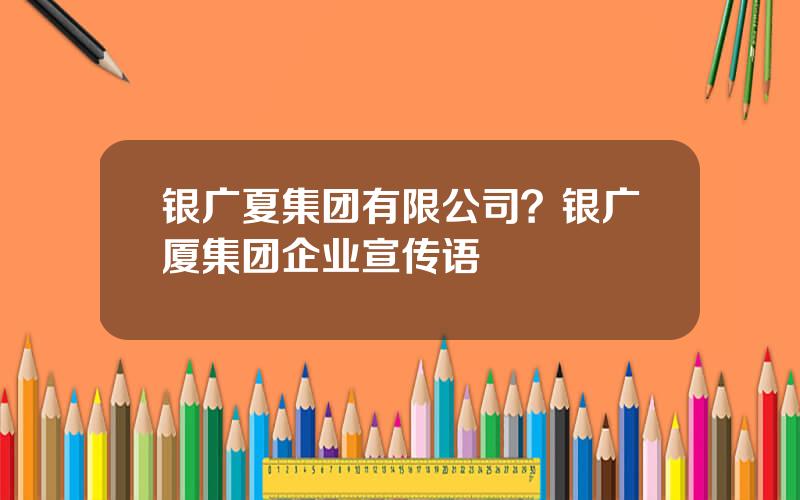 银广夏集团有限公司？银广厦集团企业宣传语