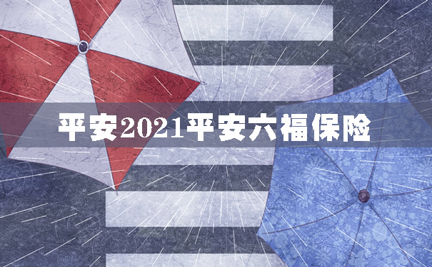 平安2021平安六福保险怎么样？保什么？多少钱？费率表